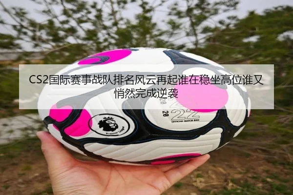 CS2国际赛事战队排名风云再起谁在稳坐高位谁又悄然完成逆袭 | Kaiyuan Qipai